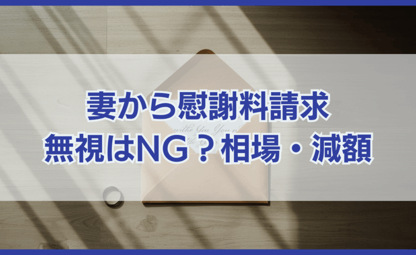 妻から慰謝料請求された！無視はNG？相場・減額可能性を徹底解説