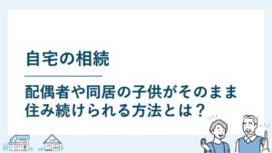 自宅の相続｜配偶者や同居の子がそのまま住み続けられる方法とは