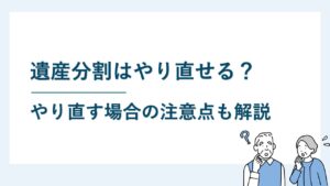 遺産分割をやり直せるのはどんなとき？やり直す場合の注意点も解説