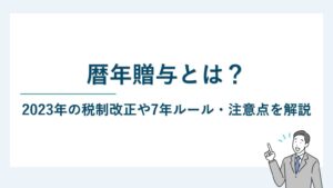暦年贈与とは｜2023年の税制改正や7年ルール・注意点を解説
