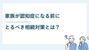 家族が認知症になる前にとるべき相続対策とは？