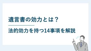 遺言書の効力とは｜効力が争われるケースや無効を争う方法も解説