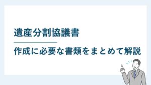 遺産分割協議書の作成に必要な書類まとめ｜入手方法も詳しく解説！
