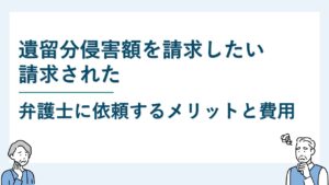 遺留分侵害額を請求したい・請求された｜弁護士に依頼するメリットと費用