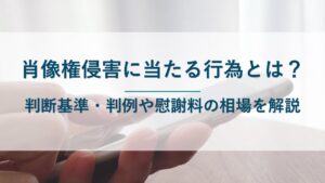 肖像権侵害にあたる行為とは？判断基準・判例や慰謝料の相場を解説