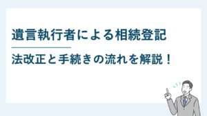 遺言執行者は単独で相続登記ができる｜法改正と手続きの流れを解説