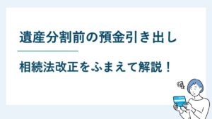 遺産分割前に預金を引き出ししてもいい？相続法改正についても解説
