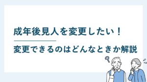 成年後見人を変更したい！変更できる？変更されるのはどんなとき？