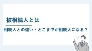 被相続人とは｜相続人との違い・どこまでが相続人になる？