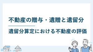不動産の贈与・遺贈と遺留分の関係｜遺留分算定における不動産の評価