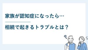 家族が認知症になったら相続で起きるトラブルとは？