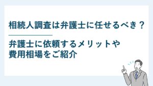 相続人調査は弁護士に任せるべき？依頼するメリットや費用を紹介！