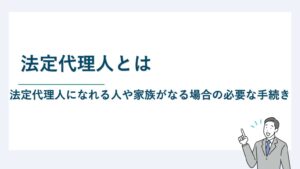 法定代理人とは｜法定代理人になれる人や家族がなる場合の必要な手続き