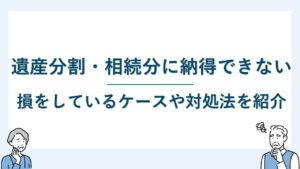遺産分割に納得できない6つのケースと対処法を解説