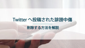 Twitterへ投稿された誹謗中傷を削除する方法について解説