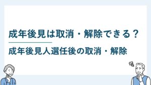 成年後見人の選任後に後見開始の審判を取り消したり解除したりできる？