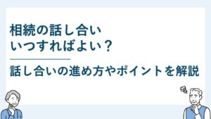 相続の話し合いはいつすればよい？話し合いの進め方やポイントも説明