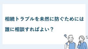 相続トラブルを未然に防ぐには誰に相談すればよい？