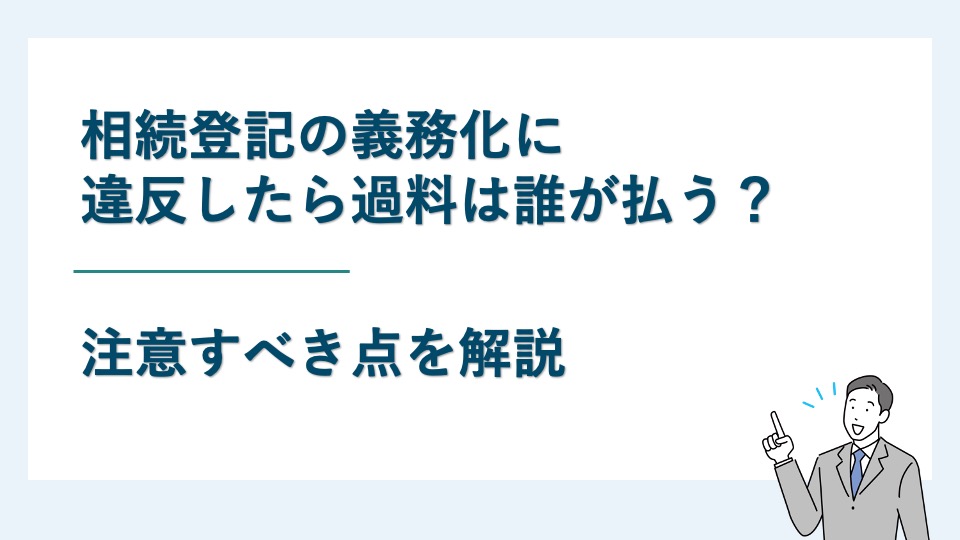 相続登記の義務化に違反したら過料は誰が払う？注意すべき点を解説
