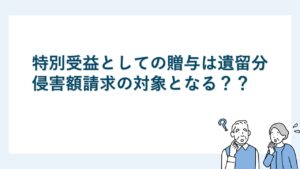 特別受益としての贈与は遺留分侵害額請求の対象となる？