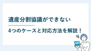 遺産分割協議ができない4つのケースと対応方法を詳しく解説！