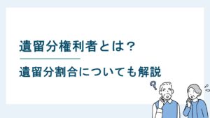遺留分権利者とは｜遺留分を有する相続人の範囲をわかりやすく解説