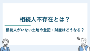 相続人不存在とは｜相続人がいない土地や登記・財産はどうなる？