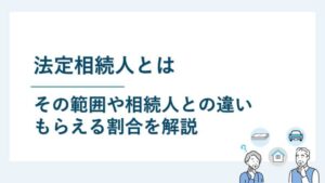 法定相続人とは｜その範囲や相続人との違い・もらえる割合を解説