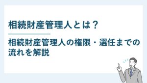 相続財産管理人とは｜管理人の権限・選任までの流れを解説