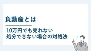 負動産とは｜10万円でも売れない・処分できない場合の対処法