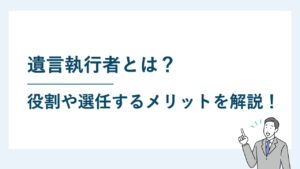 遺言執行者とは？役割や選任するメリットについて解説