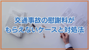 交通事故の慰謝料がもらえないケースとは｜適切な対処法も紹介