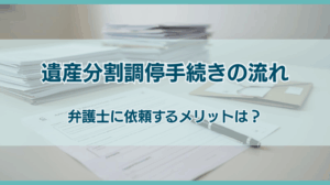 遺産分割調停手続きの流れは？弁護士に依頼するメリットを解説