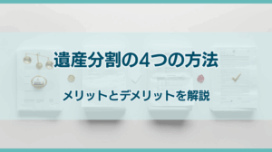 4つの遺産分割の方法を解説｜それぞれのメリットとデメリットは？