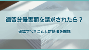 遺留分侵害額を請求されたら確認すべきことは？対処法を解説