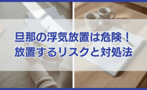 旦那の浮気をほっとくと起こり得るリスクと浮気発覚後に取るべき対策