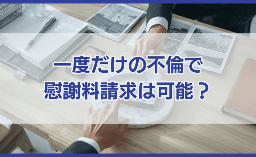 一度だけの不倫で慰謝料請求は可能？判断基準・相場・証拠の集め方