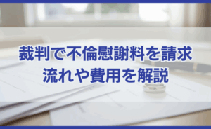 裁判で不倫慰謝料を請求したいと考えているあなたに知ってほしいこと