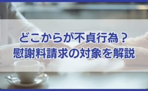 どこからが不貞行為？慰謝料請求の対象となる広義の不貞行為とは
