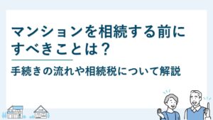 マンションを相続する前にすべきことは？手続きの流れや相続税も解説