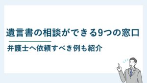 遺言書の相談ができる9つの窓口を紹介｜弁護士へ依頼すべき例は？