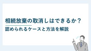 相続放棄の取消しはできるか？認められるケースと方法を解説