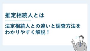 推定相続人とは｜法定相続人との違いと調査方法をわかりやすく解説