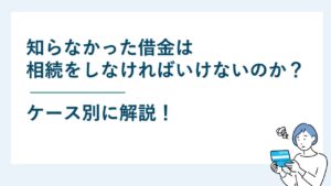 知らなかった借金は相続をしなければいけないのか？ケース別に解説