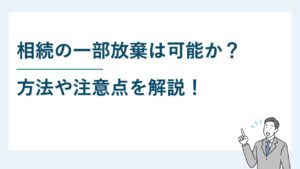 相続の一部放棄は可能か？方法や注意点を解説