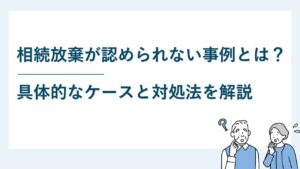 相続放棄が認められない事例とは？具体的なケースと対処法を解説