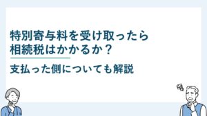 特別寄与料を受け取ったら相続税はかかる？