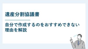 遺産分割協議書を自分で作成するのをおすすめできない理由を解説