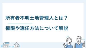 所有者不明土地管理人とは？権限や選任方法について解説