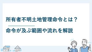 所有者不明土地管理命令とは？命令が及ぶ範囲や流れを解説